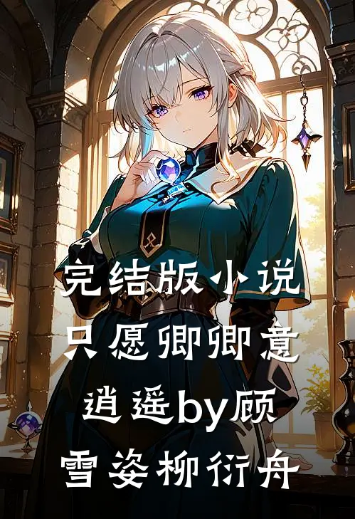 完结版小说只愿卿卿意逍遥by顾雪姿柳衍舟