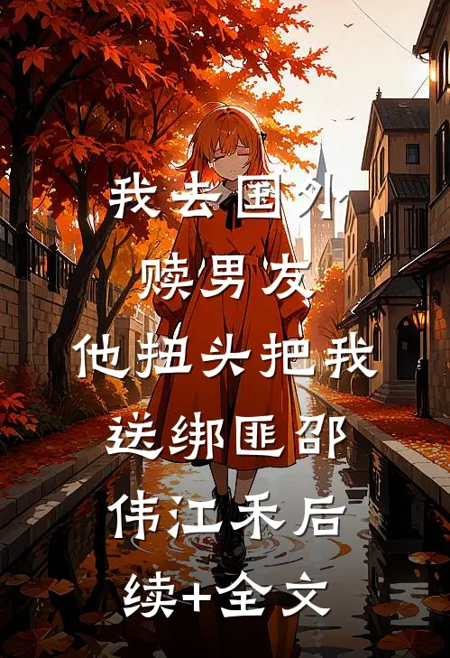 我去国外赎男友，他扭头把我送绑匪邵伟江禾后续+全文