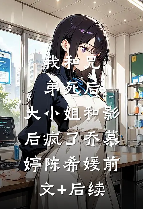 我和兄弟死后，大小姐和影后疯了乔慕婷陈希媛前文+后续