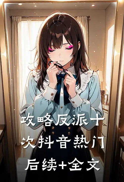 攻略反派十次抖音热门后续+全文