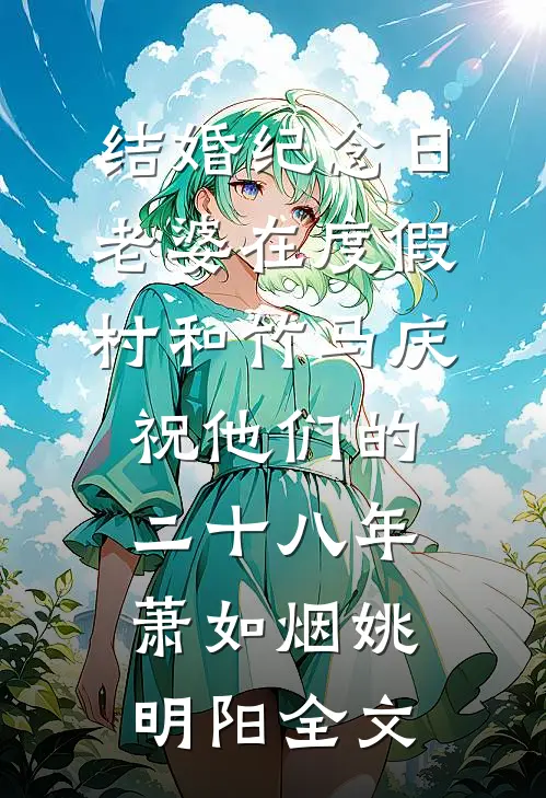 结婚纪念日，老婆在度假村和竹马庆祝他们的二十八年萧如烟姚明阳全文