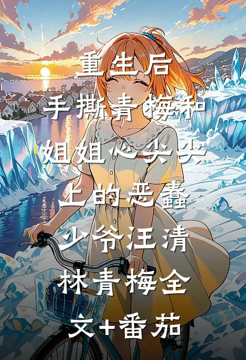 重生后，手撕青梅和姐姐心尖尖上的恶蠢少爷汪清林青梅全文+番茄