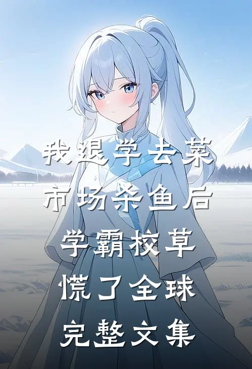 我退学去菜市场杀鱼后，学霸校草慌了全球完整文集