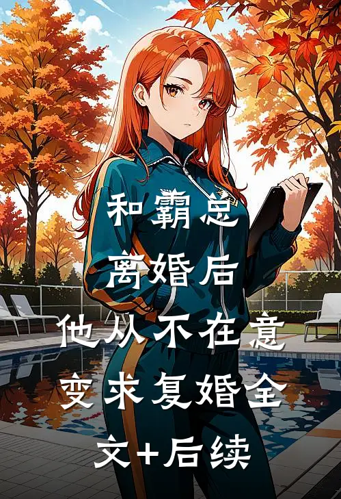 和霸总离婚后，他从不在意变求复婚全文+后续