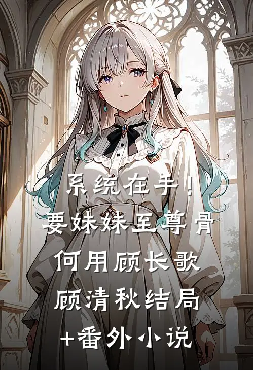 系统在手！要妹妹至尊骨何用顾长歌顾清秋结局+番外小说