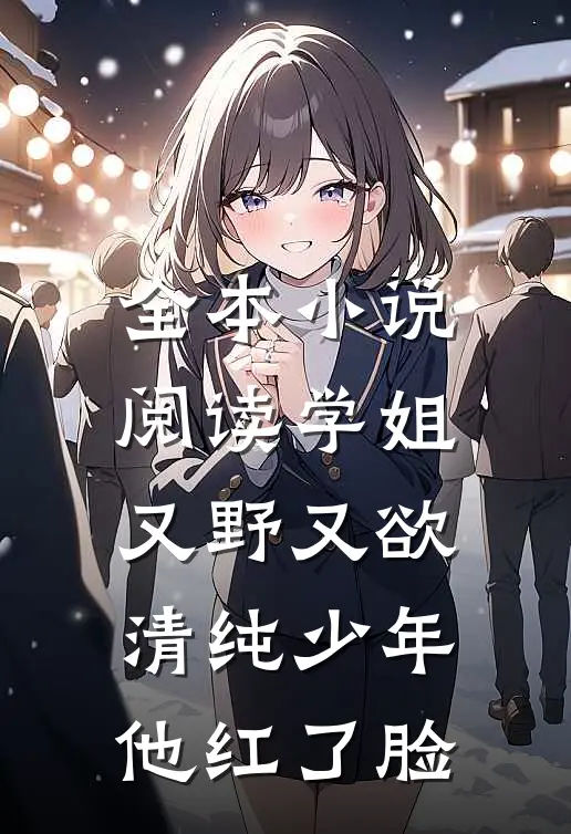 全本小说阅读学姐又野又欲，清纯少年他红了脸