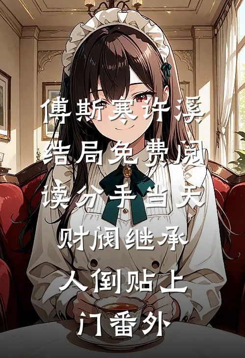 傅斯寒许溪结局免费阅读分手当天，财阀继承人倒贴上门番外