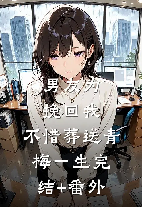 男友为挽回我，不惜葬送青梅一生完结+番外