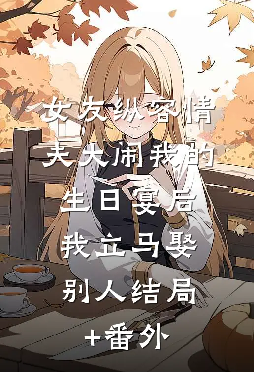 女友纵容情夫大闹我的生日宴后，我立马娶别人结局+番外