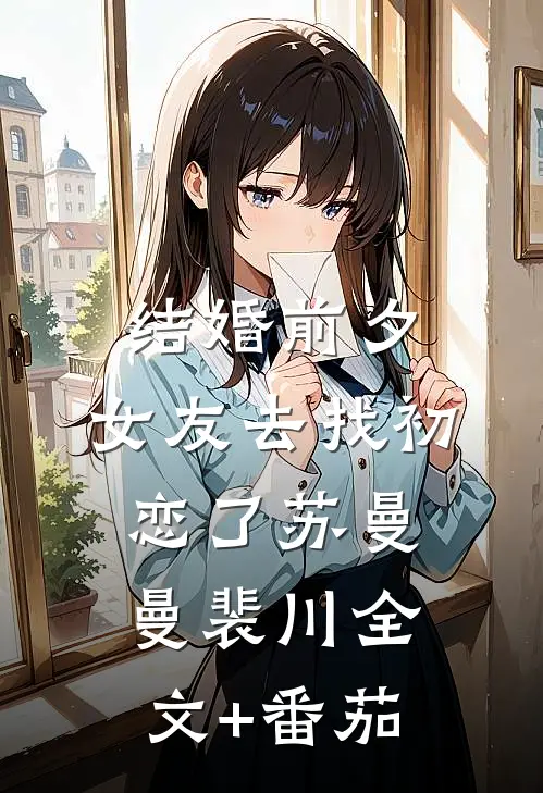 结婚前夕，女友去找初恋了苏曼曼裴川全文+番茄
