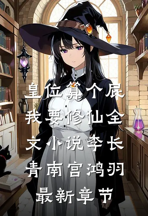 皇位算个屁，我要修仙全文小说李长青南宫鸿羽最新章节