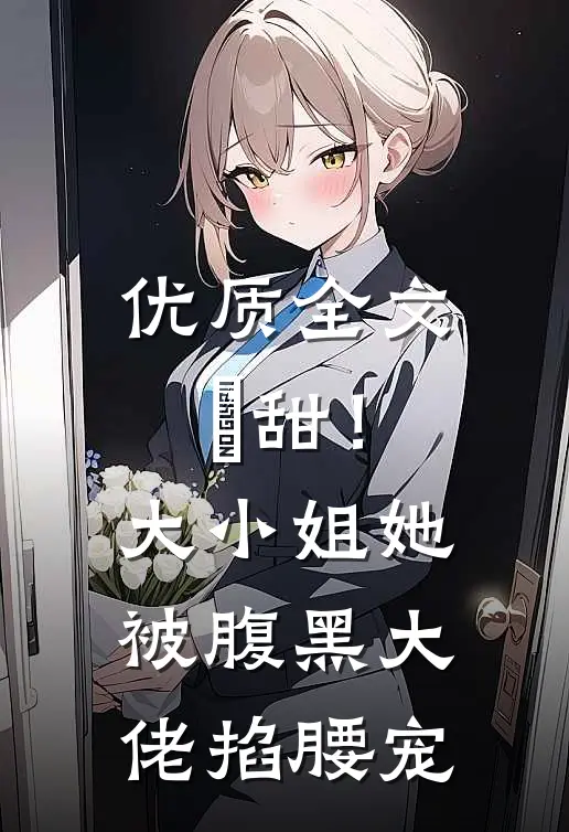 优质全文齁甜！大小姐她被腹黑大佬掐腰宠
