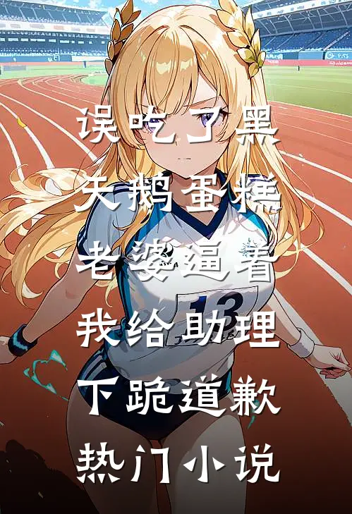 误吃了黑天鹅蛋糕，老婆逼着我给助理下跪道歉热门小说