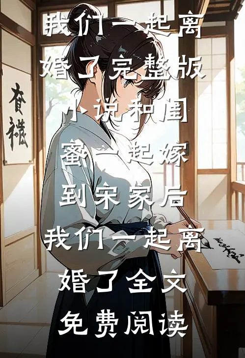 和闺蜜一起嫁到宋家后，我们一起离婚了完整版小说_和闺蜜一起嫁到宋家后，我们一起离婚了全文免费阅读