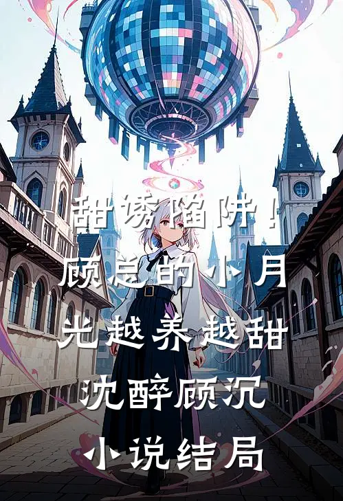 甜诱陷阱！顾总的小月光越养越甜沈醉顾沉小说结局