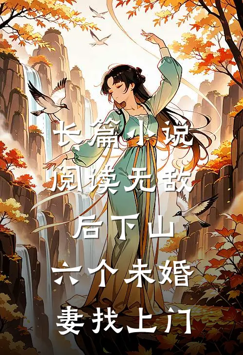 长篇小说阅读无敌后下山，六个未婚妻找上门
