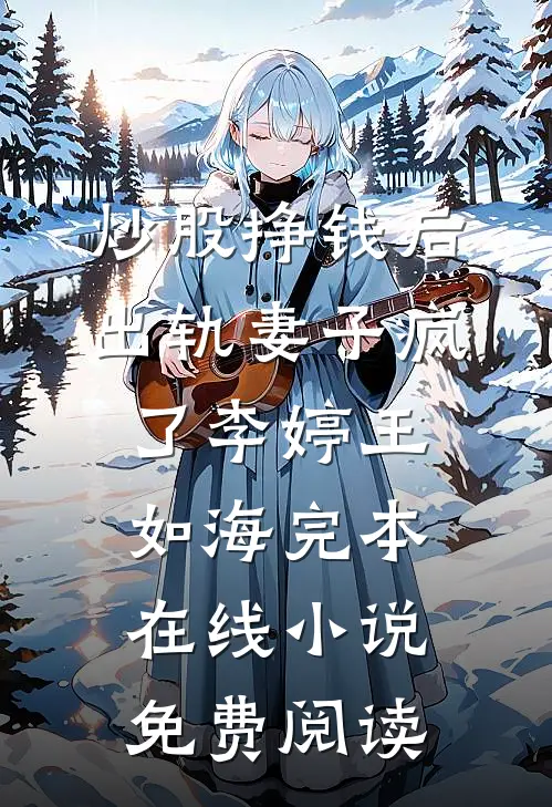 炒股挣钱后，出轨妻子疯了李婷王如海完本在线小说免费阅读