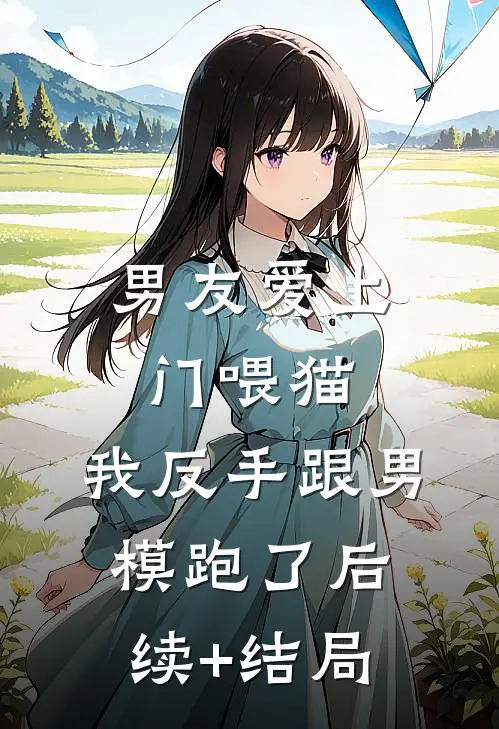 男友爱上门喂猫，我反手跟男模跑了后续+结局