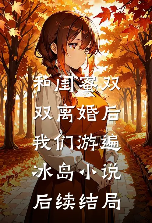 和闺蜜双双离婚后，我们游遍冰岛小说后续结局
