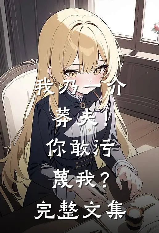 我乃一介莽夫！你敢污蔑我？完整文集