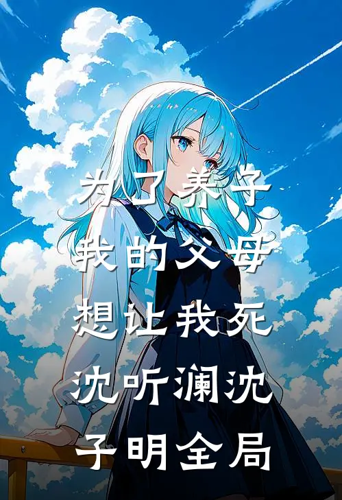 为了养子，我的父母想让我死沈听澜沈子明全局