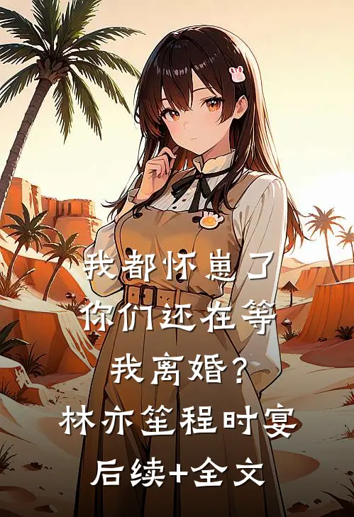我都怀崽了，你们还在等我离婚？林亦笙程时宴后续+全文