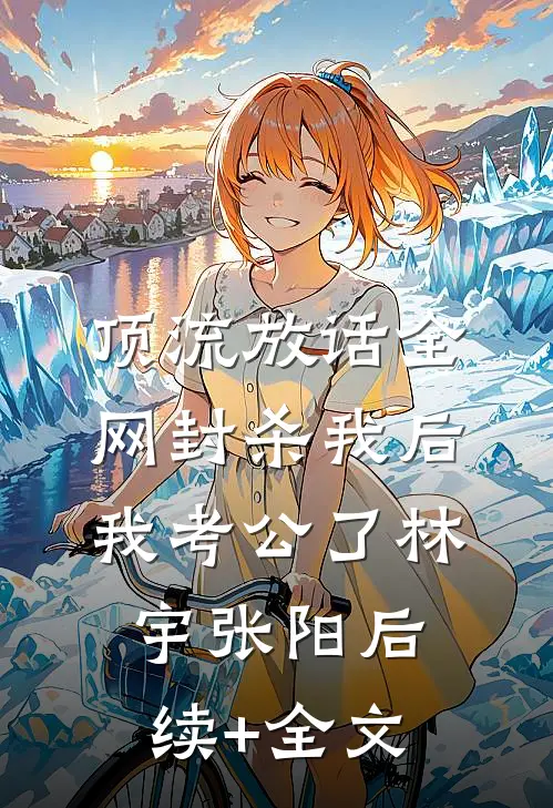 顶流放话全网封杀我后，我考公了林宇张阳后续+全文