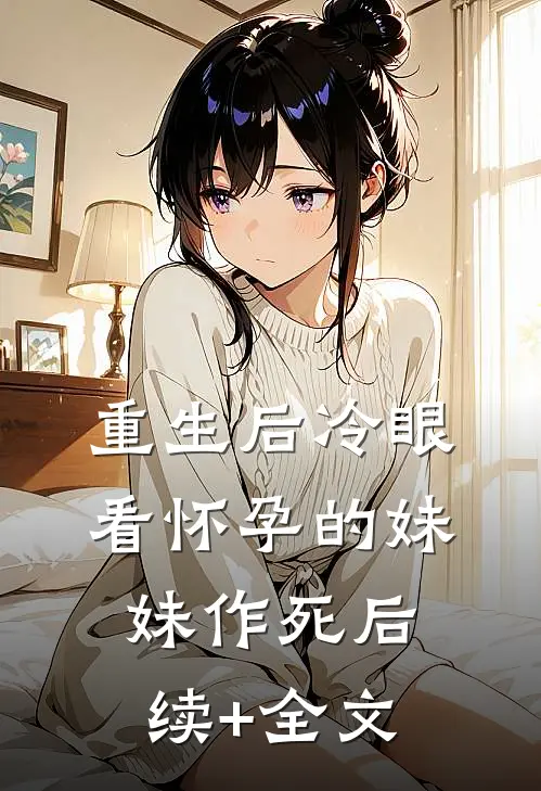 重生后冷眼看怀孕的妹妹作死后续+全文