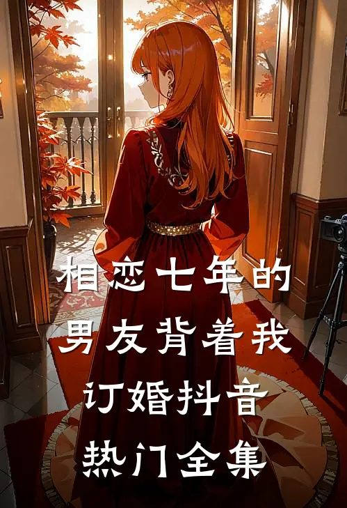 相恋七年的男友背着我订婚抖音热门 全集