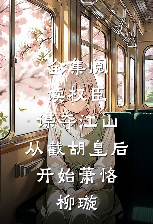 全集阅读权臣:谋夺江山,从截胡皇后开始萧恪,柳璇