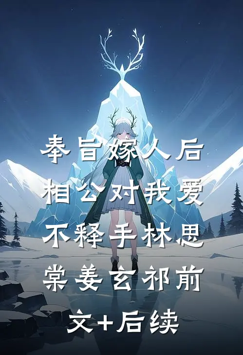 奉旨嫁人后，相公对我爱不释手林思棠姜玄祁前文+后续