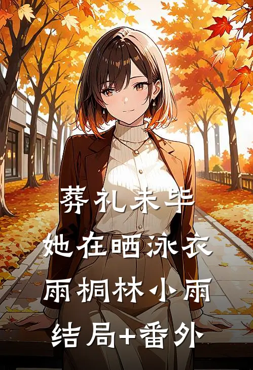 葬礼未毕，她在晒泳衣雨桐林小雨结局+番外