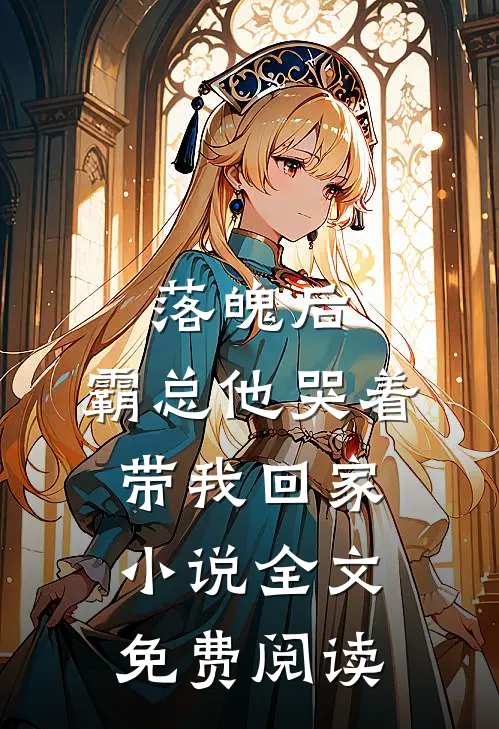 落魄后，霸总他哭着带我回家小说全文免费阅读