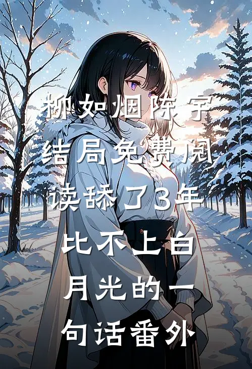 柳如烟陈宇结局免费阅读舔了3年比不上白月光的一句话番外
