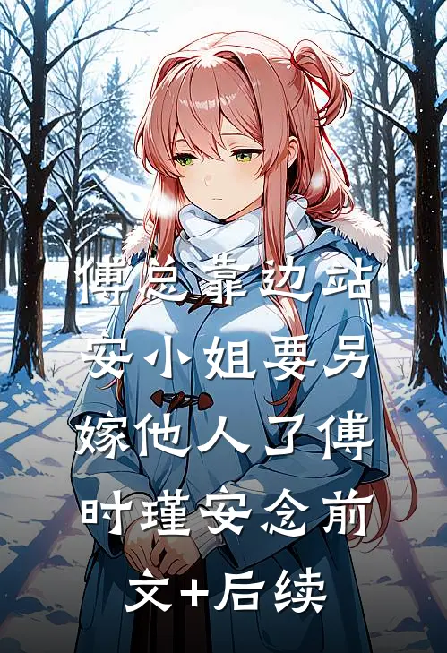 傅总靠边站，安小姐要另嫁他人了傅时瑾安念前文+后续