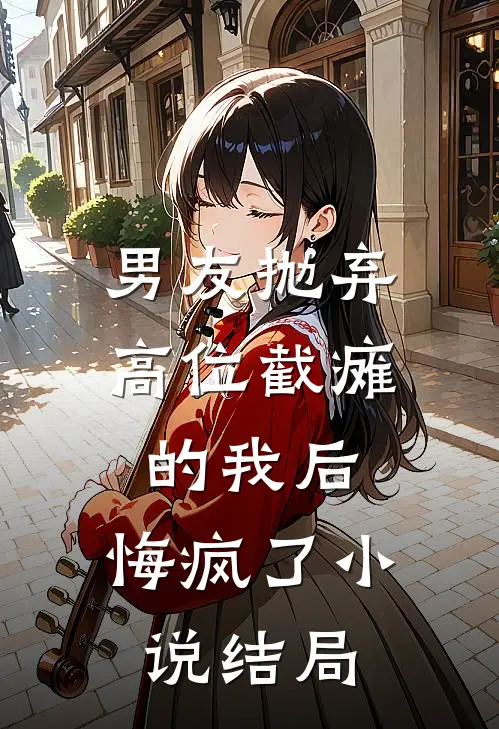 男友抛弃高位截瘫的我后，悔疯了小说结局