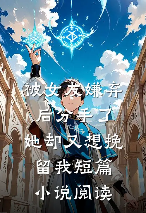 被女友嫌弃后分手了，她却又想挽留我短篇小说阅读