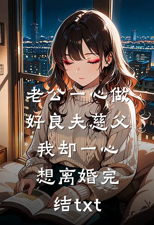 老公一心做好良夫慈父，我却一心想离婚完结txt
