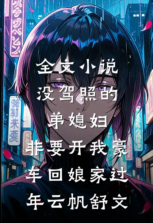 全文小说没驾照的弟媳妇，非要开我豪车回娘家过年云帆舒文