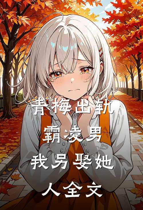 青梅出轨霸凌男，我另娶她人全文