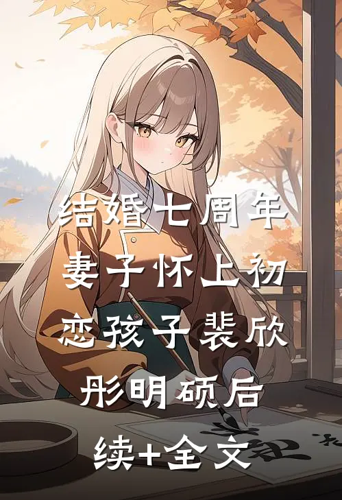 结婚七周年，妻子怀上初恋孩子裴欣彤明硕后续+全文