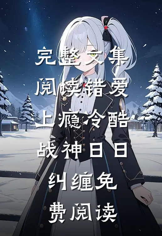完整文集阅读错爱上瘾冷酷战神日日纠缠免费阅读