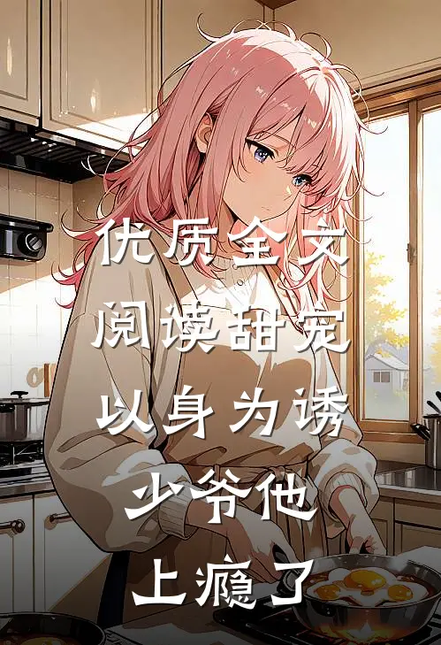 优质全文阅读甜宠：以身为诱，少爷他上瘾了