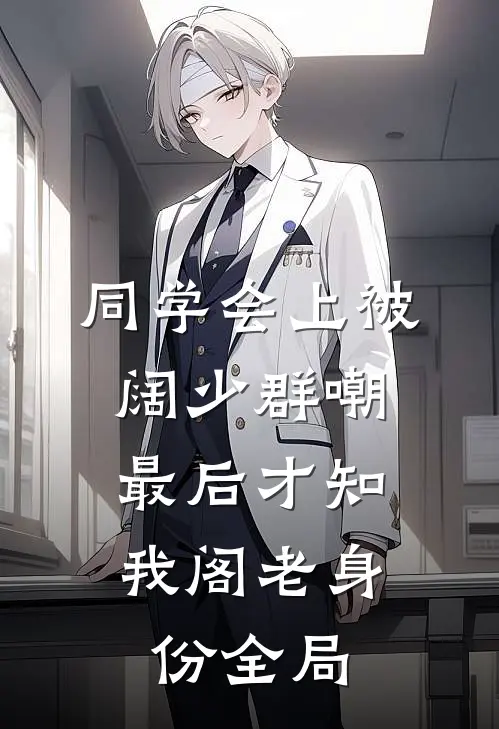 同学会上被阔少群嘲，最后才知我阁老身份全局