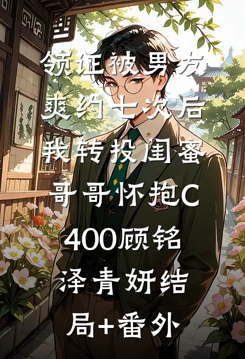 领证被男友爽约七次后，我转投闺蜜哥哥怀抱C400顾铭泽青妍结局+番外