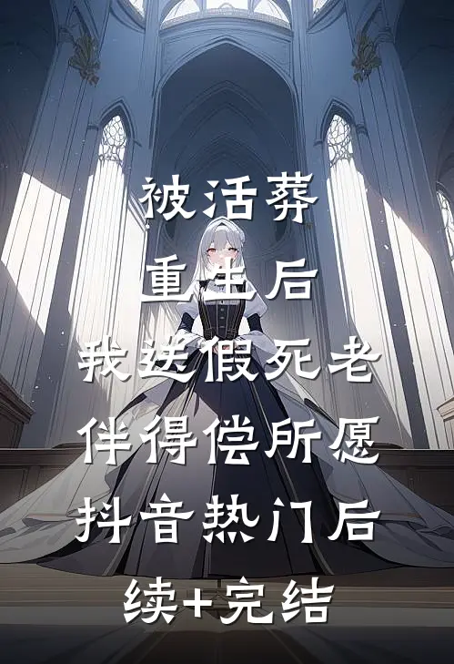 被活葬重生后，我送假死老伴得偿所愿抖音热门后续+完结