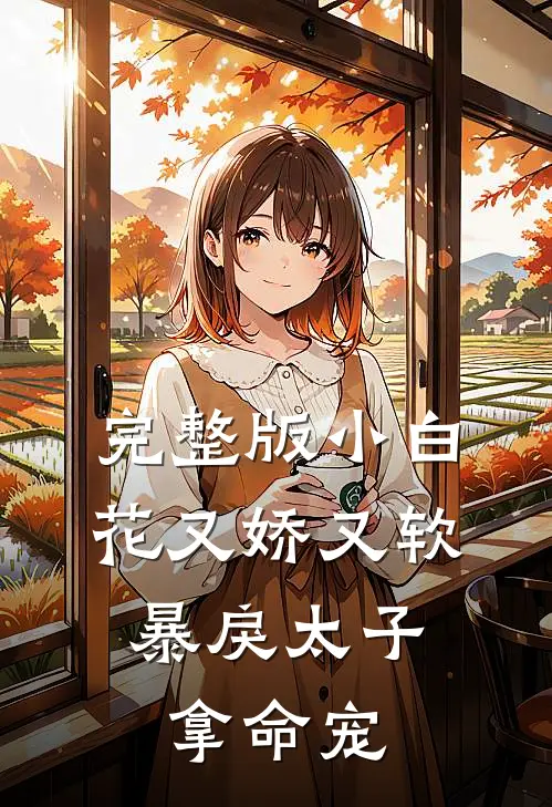 完整版小白花又娇又软，暴戾太子拿命宠