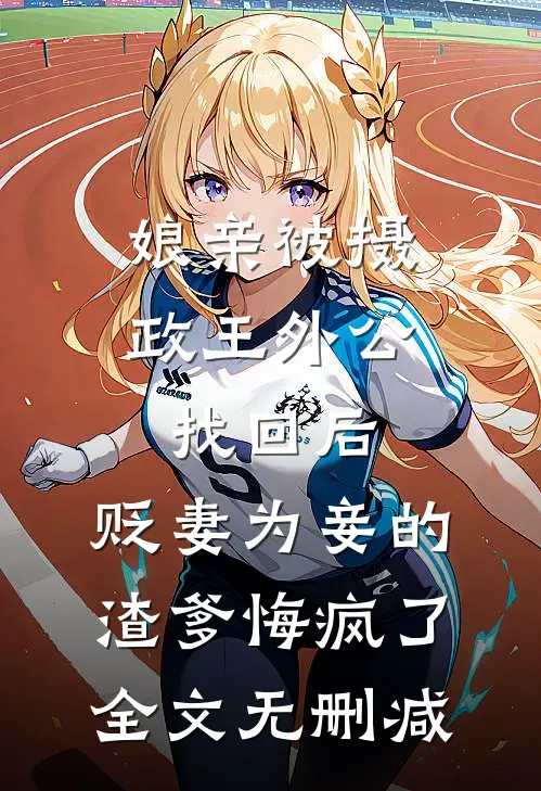 娘亲被摄政王外公找回后，贬妻为妾的渣爹悔疯了全文无删减