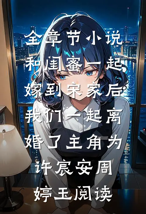全章节小说和闺蜜一起嫁到宋家后，我们一起离婚了主角为许宸安周婷玉阅读