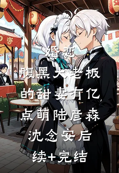 婚恋：腹黑大老板的甜妻有亿点萌陆彦森沈念安后续+完结